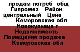 продам погреб  общ.Гипромез › Район ­ центральный › Цена ­ 45 000 - Кемеровская обл., Новокузнецк г. Недвижимость » Помещения продажа   . Кемеровская обл.